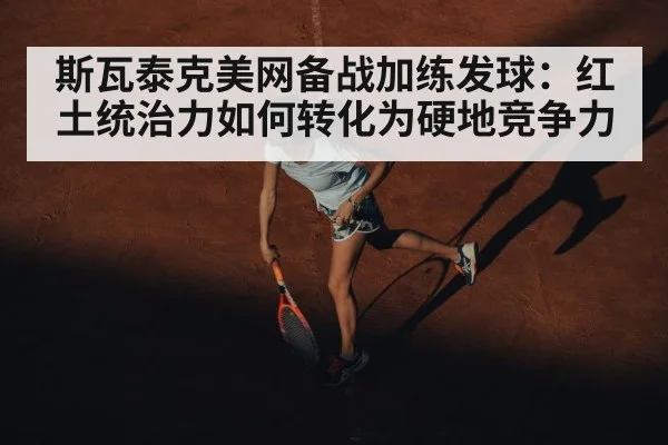 斯瓦泰克美网备战加练发球：红土统治力如何转化为硬地竞争力