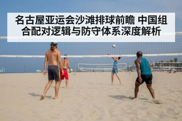 名古屋亚运会沙滩排球前瞻 中国组合配对逻辑与防守体系深度解析