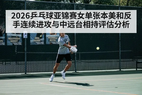 2026乒乓球亚锦赛女单张本美和反手连续进攻与中远台相持评估分析