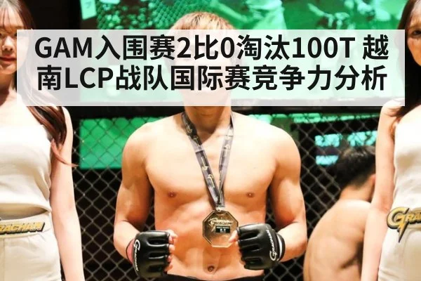 GAM入围赛2比0淘汰100T 越南LCP战队国际赛竞争力分析