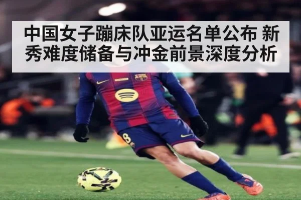 中国女子蹦床队亚运名单公布 新秀难度储备与冲金前景深度分析