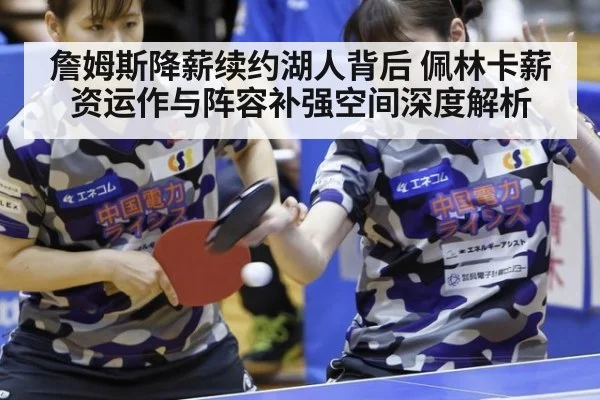 詹姆斯降薪续约湖人背后 佩林卡薪资运作与阵容补强空间深度解析