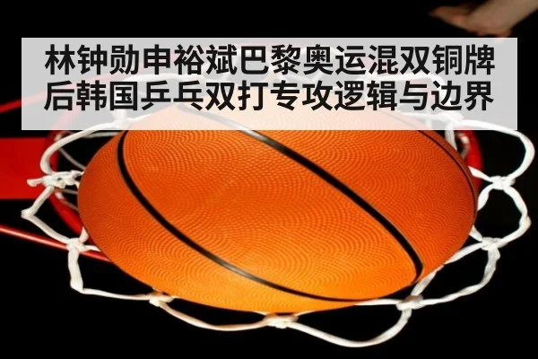 林钟勋申裕斌巴黎奥运混双铜牌后韩国乒乓双打专攻逻辑与边界